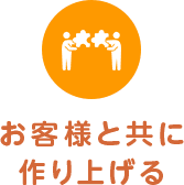 お客様と共に作り上げる