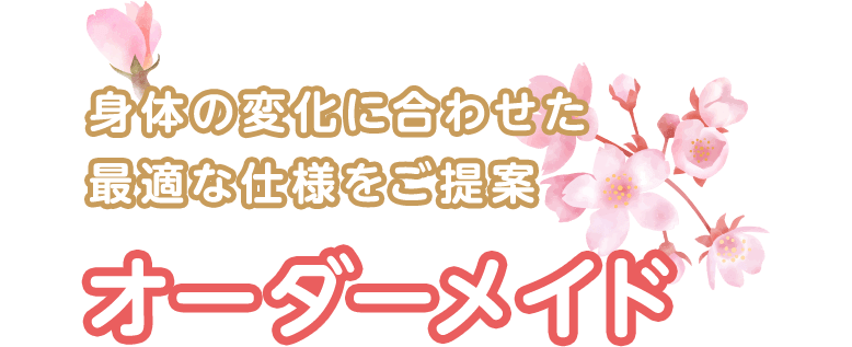 身体の変化に合わせた 最適な仕様をご提案 オーダーメイド