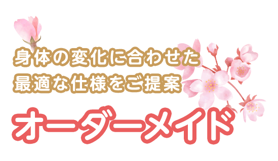 身体の変化に合わせた 最適な仕様をご提案 オーダーメイド